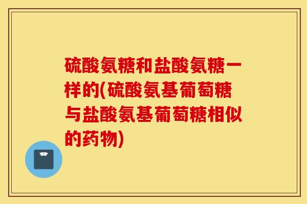 硫酸氨糖和盐酸氨糖一样的(硫酸氨基葡萄糖与盐酸氨基葡萄糖相似的药物)