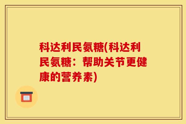 科达利民氨糖(科达利民氨糖：帮助关节更健康的营养素)