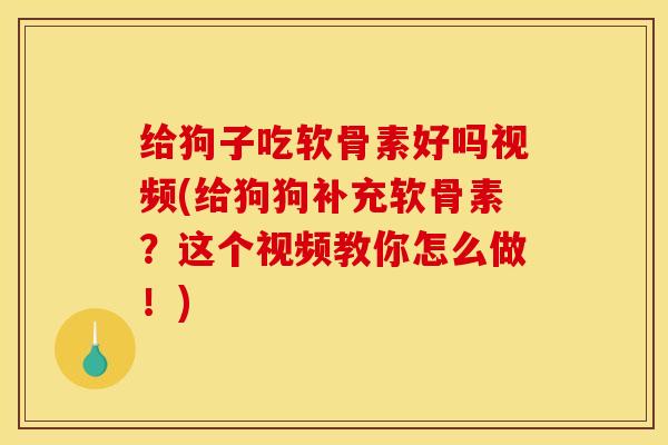 给狗子吃软骨素好吗视频(给狗狗补充软骨素？这个视频教你怎么做！)