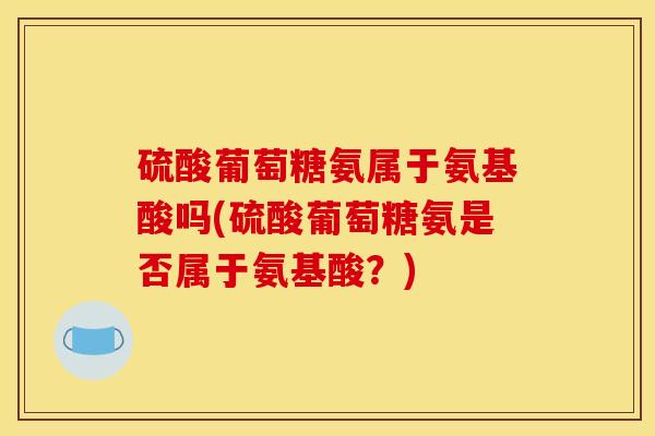硫酸葡萄糖氨属于氨基酸吗(硫酸葡萄糖氨是否属于氨基酸？)