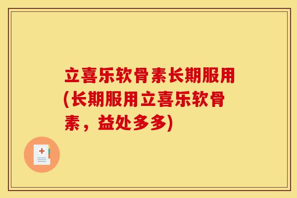 立喜乐软骨素长期服用(长期服用立喜乐软骨素，益处多多)