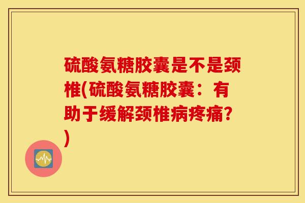 硫酸氨糖胶囊是不是颈椎(硫酸氨糖胶囊：有助于缓解颈椎病疼痛？)