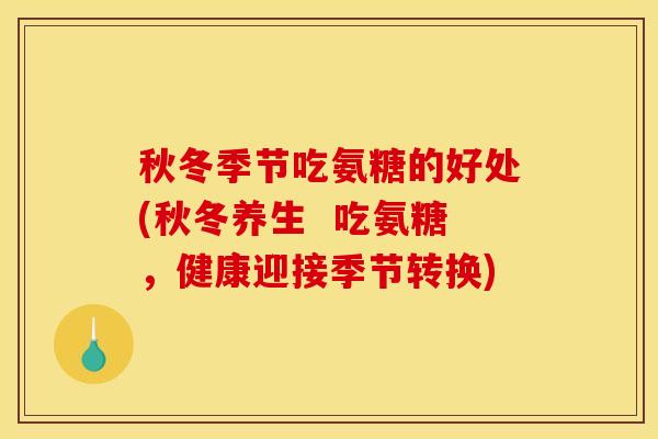 秋冬季节吃氨糖的好处(秋冬养生 吃氨糖,健康迎接季节转换) 秋冬季节吃氨糖的好处(秋冬养生 吃氨糖,健康迎接季节转换)