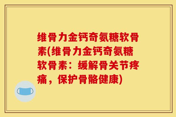 维骨力金钙奇氨糖软骨素(维骨力金钙奇氨糖软骨素：缓解骨关节疼痛，保护骨骼健康)