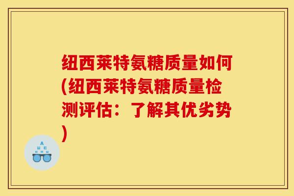 纽西莱特氨糖质量如何(纽西莱特氨糖质量检测评估：了解其优劣势)
