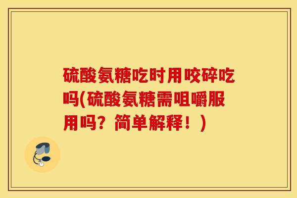 硫酸氨糖吃时用咬碎吃吗(硫酸氨糖需咀嚼服用吗？简单解释！)