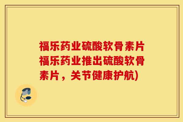 福乐药业硫酸软骨素片福乐药业推出硫酸软骨素片,关节健康护航) 福乐药业硫酸软骨素片福乐药业推出硫酸软骨素片,关节健康护航)