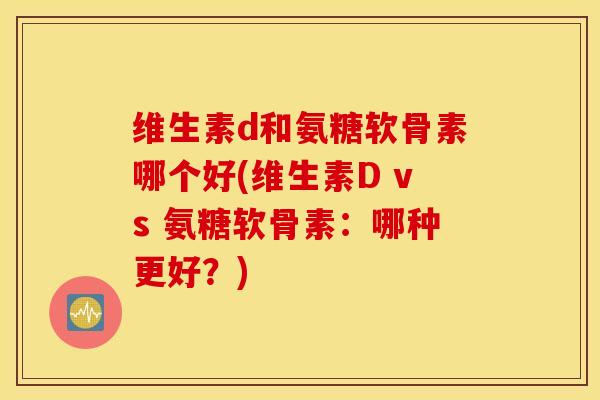 维生素d和氨糖软骨素哪个好(维生素D vs 氨糖软骨素：哪种更好？)