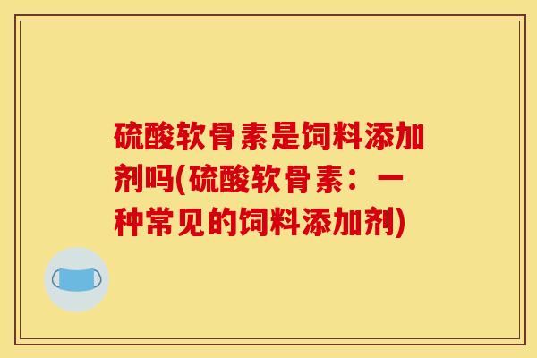 硫酸软骨素是饲料添加剂吗(硫酸软骨素:一种常见的饲料添加剂) 硫酸软骨素是饲料添加剂吗(硫酸软骨素:一种常见的饲料添加剂)