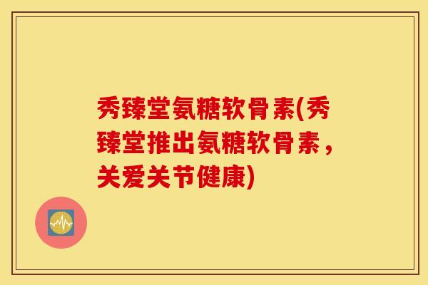 秀臻堂氨糖软骨素(秀臻堂推出氨糖软骨素,关爱关节健康) 秀臻堂氨糖软骨素(秀臻堂推出氨糖软骨素,关爱关节健康)