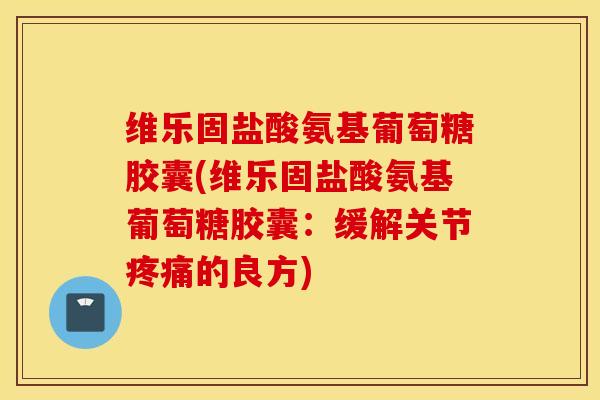 维乐固盐酸氨基葡萄糖胶囊(维乐固盐酸氨基葡萄糖胶囊：缓解关节疼痛的良方)