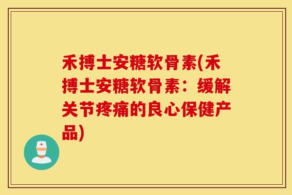禾搏士安糖软骨素(禾搏士安糖软骨素：缓解关节疼痛的良心保健产品)