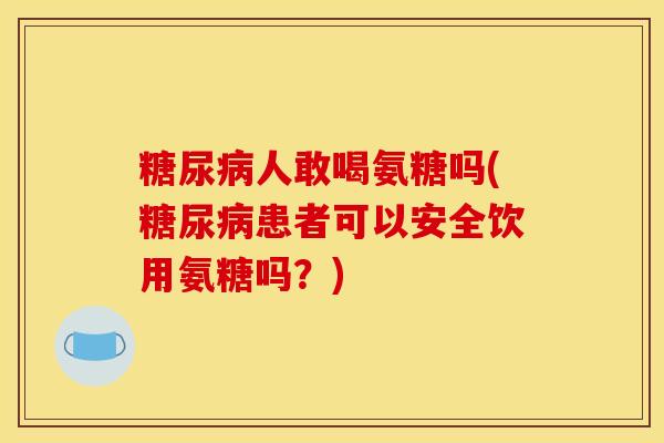 糖尿病人敢喝氨糖吗(糖尿病患者可以安全饮用氨糖吗？)