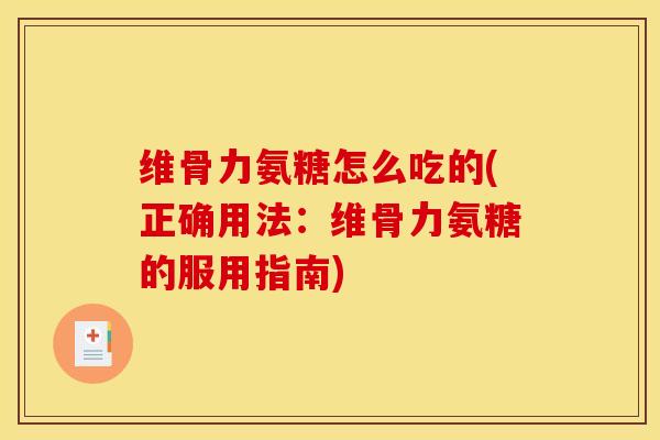 维骨力氨糖怎么吃的(正确用法：维骨力氨糖的服用指南)