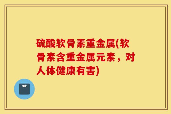 硫酸软骨素重金属(软骨素含重金属元素，对人体健康有害)