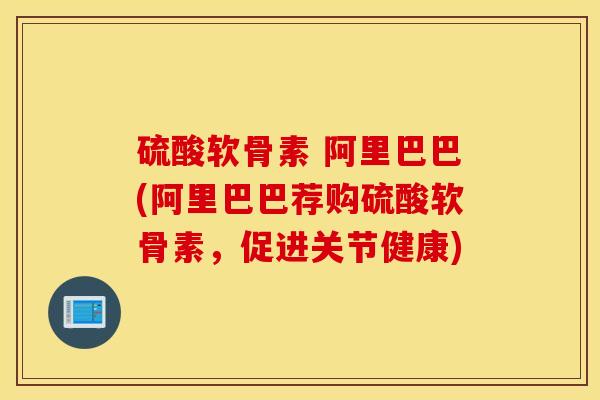 硫酸软骨素 阿里巴巴(阿里巴巴荐购硫酸软骨素，促进关节健康)