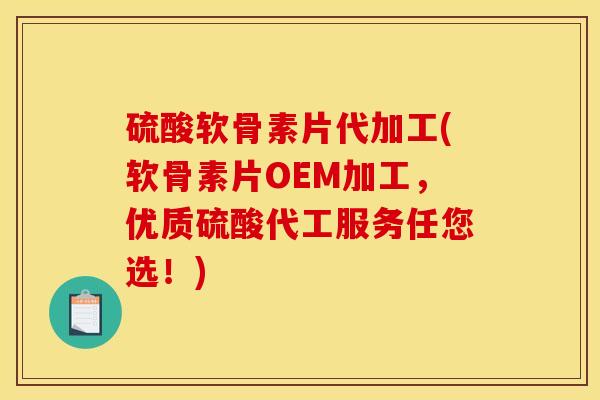 硫酸软骨素片代加工(软骨素片OEM加工，优质硫酸代工服务任您选！)