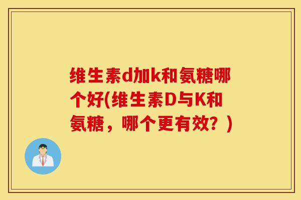 维生素d加k和氨糖哪个好(维生素D与K和氨糖，哪个更有效？)