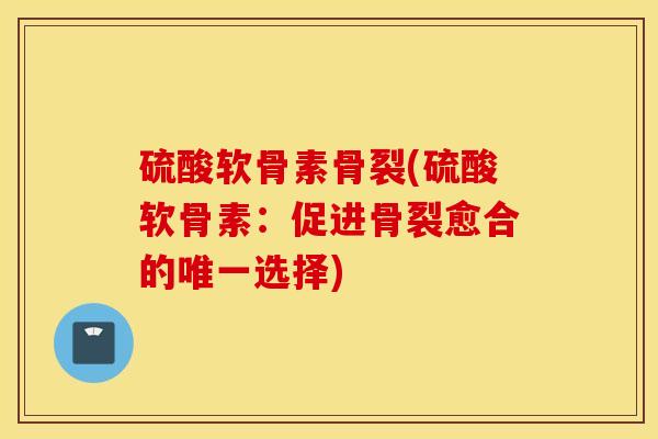 硫酸软骨素骨裂(硫酸软骨素：促进骨裂愈合的唯一选择)