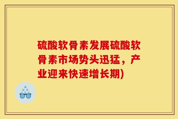 硫酸软骨素发展硫酸软骨素市场势头迅猛，产业迎来快速增长期)