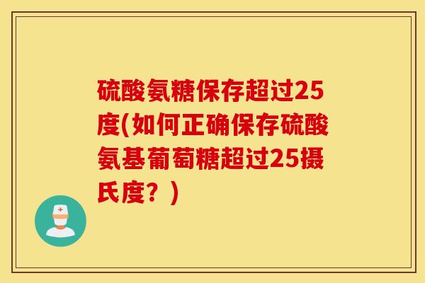 硫酸氨糖保存超过25度(如何正确保存硫酸氨基葡萄糖超过25摄氏度？)
