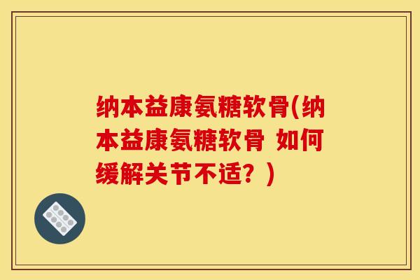 纳本益康氨糖软骨(纳本益康氨糖软骨 如何缓解关节不适？)