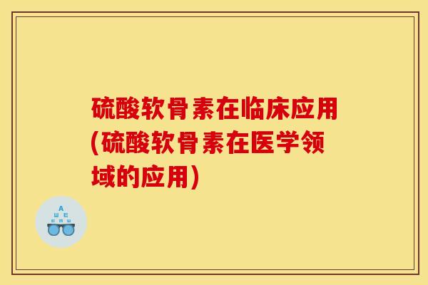 硫酸软骨素在临床应用(硫酸软骨素在医学领域的应用)