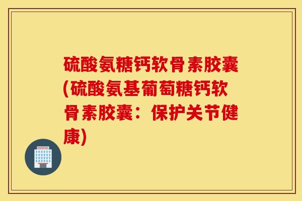 硫酸氨糖钙软骨素胶囊(硫酸氨基葡萄糖钙软骨素胶囊：保护关节健康)