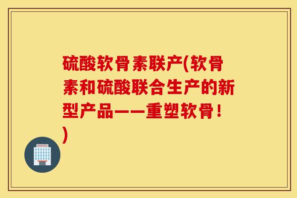 硫酸软骨素联产(软骨素和硫酸联合生产的新型产品——重塑软骨！)