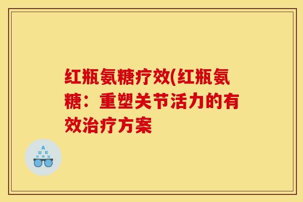 红瓶氨糖疗效(红瓶氨糖：重塑关节活力的有效治疗方案