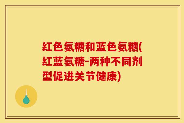 红色氨糖和蓝色氨糖(红蓝氨糖-两种不同剂型促进关节健康)