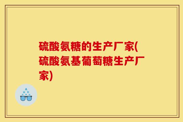 硫酸氨糖的生产厂家(硫酸氨基葡萄糖生产厂家)