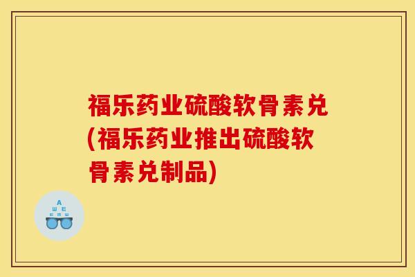 福乐药业硫酸软骨素兑(福乐药业推出硫酸软骨素兑制品) 福乐药业硫酸软骨素兑(福乐药业推出硫酸软骨素兑制品)