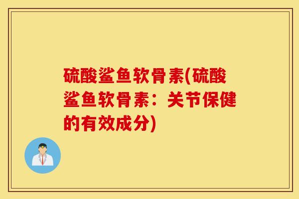 硫酸鲨鱼软骨素(硫酸鲨鱼软骨素：关节保健的有效成分)