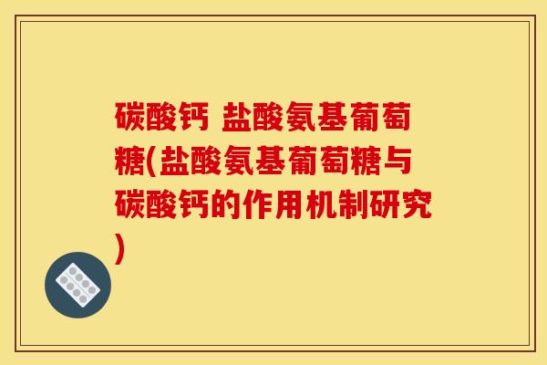 碳酸钙 盐酸氨基葡萄糖(盐酸氨基葡萄糖与碳酸钙的作用机制研究)