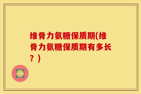 维骨力氨糖保质期(维骨力氨糖保质期有多长?) 维骨力氨糖保质期(维骨力氨糖保质期有多长?)