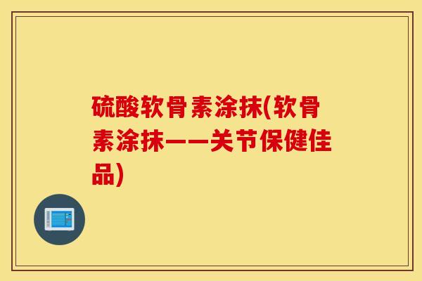 硫酸软骨素涂抹(软骨素涂抹——关节保健佳品)