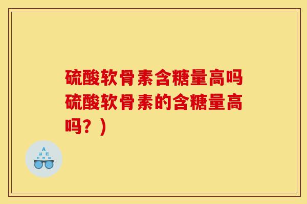 硫酸软骨素含糖量高吗硫酸软骨素的含糖量高吗？)