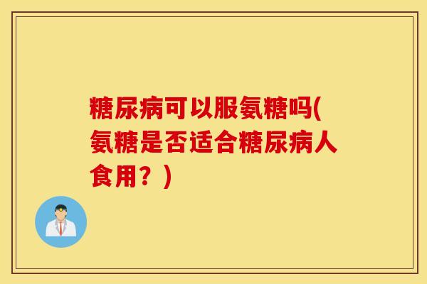 糖尿病可以服氨糖吗(氨糖是否适合糖尿病人食用？)