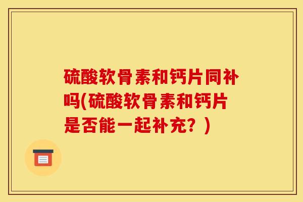 硫酸软骨素和钙片同补吗(硫酸软骨素和钙片是否能一起补充？)