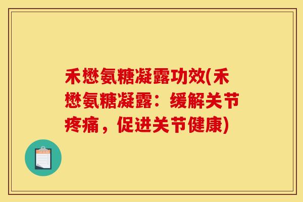 禾懋氨糖凝露功效(禾懋氨糖凝露:缓解关节疼痛,促进关节健康) 禾懋氨糖凝露功效(禾懋氨糖凝露:缓解关节疼痛,促进关节健康)
