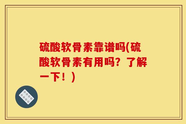 硫酸软骨素靠谱吗(硫酸软骨素有用吗?了解一下!) 硫酸软骨素靠谱吗(硫酸软骨素有用吗?了解一下!)