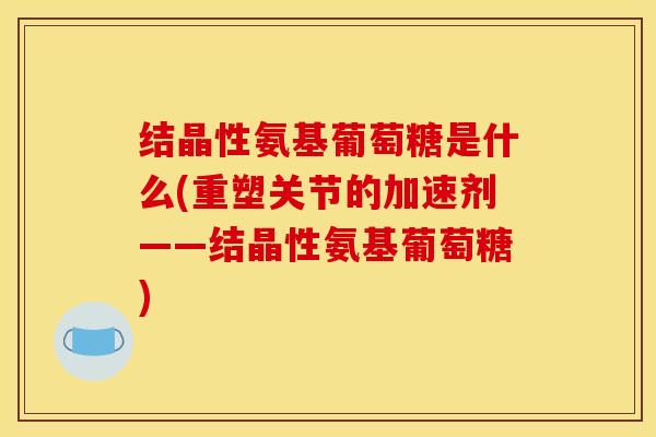 结晶性氨基葡萄糖是什么(重塑关节的加速剂——结晶性氨基葡萄糖)