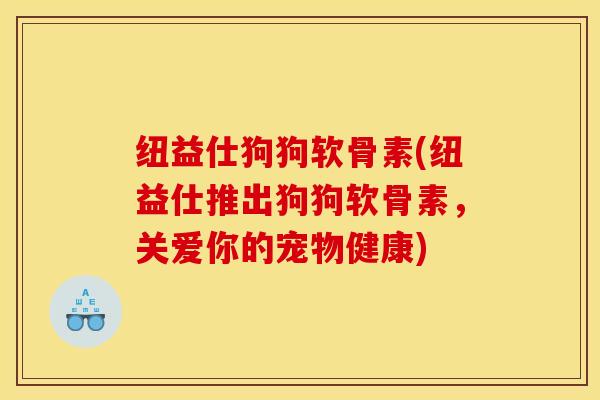 纽益仕狗狗软骨素(纽益仕推出狗狗软骨素，关爱你的宠物健康)