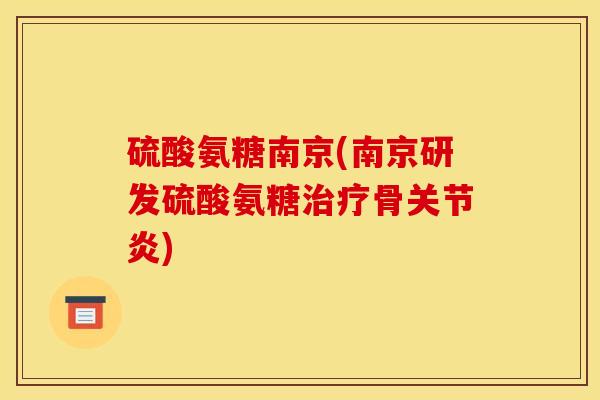 硫酸氨糖南京(南京研发硫酸氨糖治疗骨关节炎)
