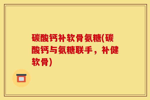 碳酸钙补软骨氨糖(碳酸钙与氨糖联手，补健软骨)
