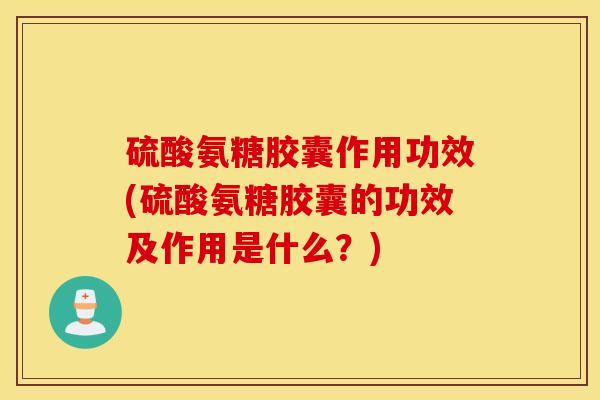 硫酸氨糖胶囊作用功效(硫酸氨糖胶囊的功效及作用是什么？)