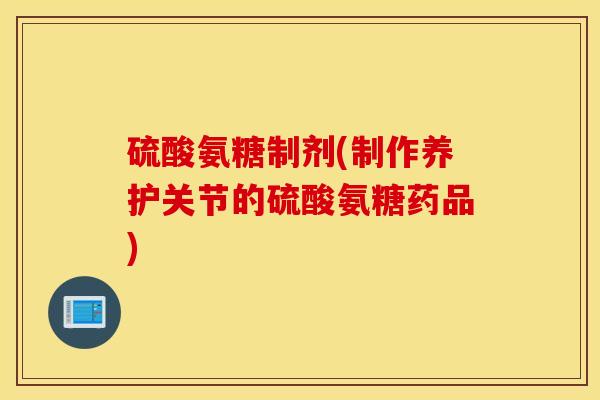 硫酸氨糖制剂(制作养护关节的硫酸氨糖药品)