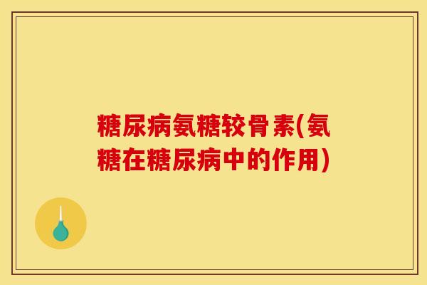 糖尿病氨糖较骨素(氨糖在糖尿病中的作用) 糖尿病氨糖较骨素(氨糖在糖尿病中的作用)
