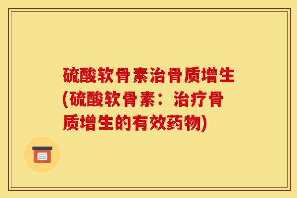 硫酸软骨素治骨质增生(硫酸软骨素：治疗骨质增生的有效药物)